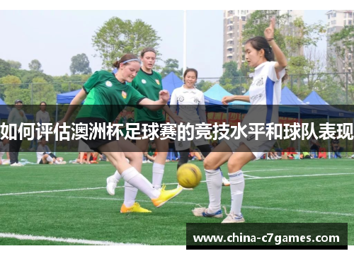 如何评估澳洲杯足球赛的竞技水平和球队表现 如何评估澳洲杯足球赛的竞技水平和球队表现